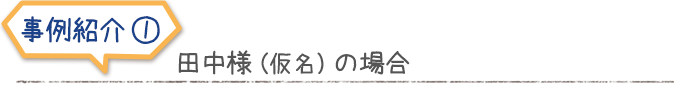 事例紹介　田中様（仮名）の場合